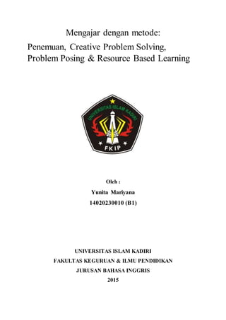Mengajar dengan metode:
Penemuan, Creative Problem Solving,
Problem Posing & Resource Based Learning
Oleh :
Yunita Mariyana
14020230010 (B1)
UNIVERSITAS ISLAM KADIRI
FAKULTAS KEGURUAN & ILMU PENDIDIKAN
JURUSAN BAHASA INGGRIS
2015
 