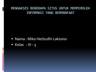 MENGAKSES BEBERAPA SITUS UNTUK MEMPEROLEH
        INFORMASI YANG BERMANFAAT




 Nama : Miko Herbudhi Laksono
 Kelas : IX - 5
 