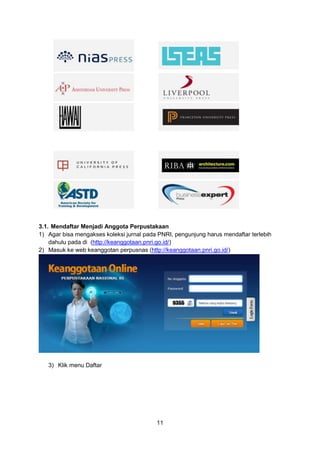 11
3.1. Mendaftar Menjadi Anggota Perpustakaan
1) Agar bisa mengakses koleksi jurnal pada PNRI, pengunjung harus mendaftar terlebih
dahulu pada di (http://keanggotaan.pnri.go.id/)
2) Masuk ke web keanggotan perpusnas (http://keanggotaan.pnri.go.id/)
3) Klik menu Daftar
 