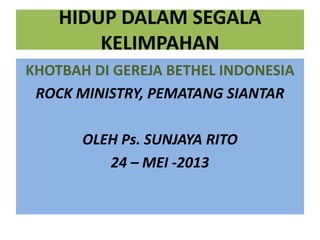 HIDUP DALAM SEGALA
KELIMPAHAN
KHOTBAH DI GEREJA BETHEL INDONESIA
ROCK MINISTRY, PEMATANG SIANTAR
OLEH Ps. SUNJAYA RITO
24 – MEI -2013
 