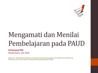 Mengamati dan Menilai
Pembelajaran pada PAUD
Krishnayani PW
Banda Aceh, July 2014
Reference: (i) Maribeth Gettinger, Development and Implementation of A Performance Monitoring
System for ECE; (ii) Purwanto R, Standar Perkembangan Dasar PAUD
 