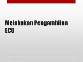 Melakukan Pengambilan
ECG
 