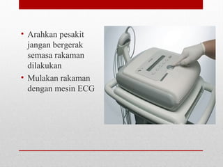 • Arahkan pesakit
jangan bergerak
semasa rakaman
dilakukan
• Mulakan rakaman
dengan mesin ECG
 