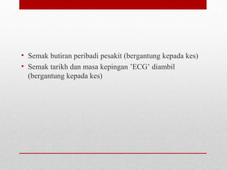 • Semak butiran peribadi pesakit (bergantung kepada kes)
• Semak tarikh dan masa kepingan ’ECG’ diambil
(bergantung kepada kes)
 