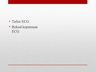 • Tafsir ECG
• Rekod keputusan
ECG
 