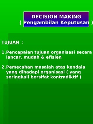      
DECISION MAKING
( Pengambilan Keputusan )
TUJUAN :
1.Pencapaian tujuan organisasi secara
lancar, mudah & efisien
2.Pemecahan masalah atas kendala
yang dihadapi organisasi ( yang
seringkali bersifat kontradiktif )
 