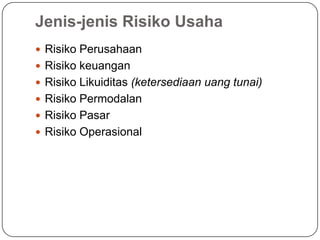 Jenis-jenis Risiko Usaha
 Risiko Perusahaan
 Risiko keuangan
 Risiko Likuiditas (ketersediaan uang tunai)
 Risiko Permodalan
 Risiko Pasar
 Risiko Operasional
 