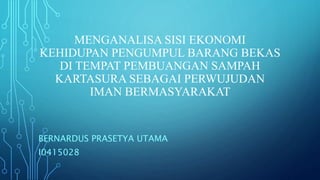 MENGANALISA SISI EKONOMI
KEHIDUPAN PENGUMPUL BARANG BEKAS
DI TEMPAT PEMBUANGAN SAMPAH
KARTASURA SEBAGAI PERWUJUDAN
IMAN BERMASYARAKAT
BERNARDUS PRASETYA UTAMA
I0415028
 