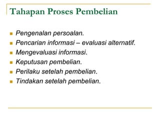 Tahapan Proses Pembelian
 Pengenalan persoalan.
 Pencarian informasi – evaluasi alternatif.
 Mengevaluasi informasi.
 Keputusan pembelian.
 Perilaku setelah pembelian.
 Tindakan setelah pembelian.
 