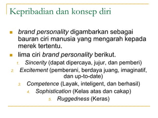Kepribadian dan konsep diri
 brand personality digambarkan sebagai
bauran ciri manusia yang mengarah kepada
merek tertentu.
 lima ciri brand personality berikut.
1. Sincerity (dapat dipercaya, jujur, dan pemberi)
2. Excitement (pemberani, berdaya juang, imaginatif,
dan up-to-date)
3. Competence (Layak, inteligent, dan berhasil)
4. Sophistication (Kelas atas dan cakap)
5. Ruggedness (Keras)
 
