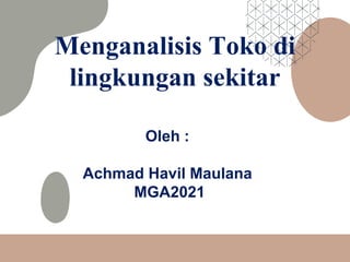 Menganalisis Toko di
lingkungan sekitar
Oleh :
Achmad Havil Maulana
MGA2021
 