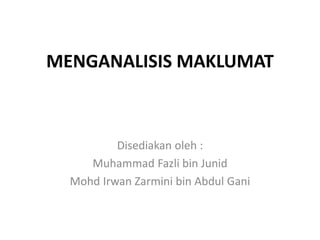 MENGANALISIS MAKLUMAT
Disediakan oleh :
Muhammad Fazli bin Junid
Mohd Irwan Zarmini bin Abdul Gani
 