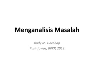 Menganalisis Masalah
      Rudy M. Harahap
    Pusinfowas, BPKP, 2012
 