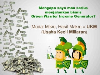 Modal Mikro, Hasil Makro = UKM
(Usaha Kecil Miliaran)
Mengapa saya mau serius
menjalankan bisnis
Green Warrior Income Generator?
 
