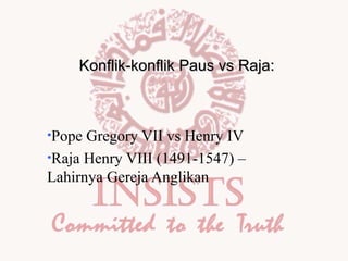 Konflik-konflik Paus vs Raja:

•Pope

Gregory VII vs Henry IV
•Raja Henry VIII (1491-1547) –
Lahirnya Gereja Anglikan

 