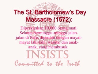 The St. Bartholomew’s Day
Massacre (1572):
Diperkirakan 10.000 orang mati.
Selama berminggu-minggu jalanjalan di Paris dipenuhi dengan mayatmayat laki-laki, wanita, dan anakanak, yang membusuk.

 