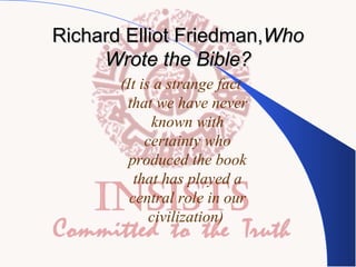 Richard Elliot Friedman,Who
Wrote the Bible?
(It is a strange fact
that we have never
known with
certainty who
produced the book
that has played a
central role in our
civilization)

 