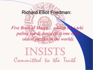 Richard Elliot Friedman:
Five Book of Moses… adalah teka-teki
paling tua di dunia (It is one of the
oldest puzzles in the world).

 