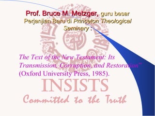 Prof. Bruce M. Metzger, guru besar
Perjanjian Baru di Princeton Theological
Seminary :

“The Text of the New Testament: Its
Transmission, Corruption, and Restoration”
(Oxford University Press, 1985).

 