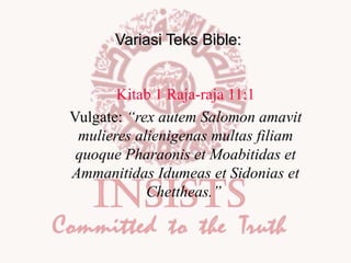Variasi Teks Bible:
Kitab 1 Raja-raja 11:1
Vulgate: “rex autem Salomon amavit
mulieres alienigenas multas filiam
quoque Pharaonis et Moabitidas et
Ammanitidas Idumeas et Sidonias et
Chettheas.”

 