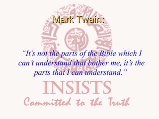 Mark Twain:
“It’s not the parts of the Bible which I
can’t understand that bother me, it’s the
parts that I can understand.”

 