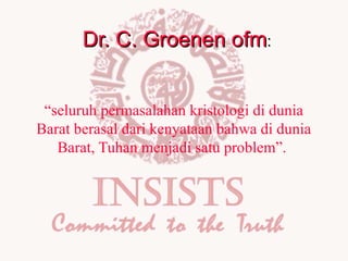 Dr. C. Groenen ofm:
“seluruh permasalahan kristologi di dunia
Barat berasal dari kenyataan bahwa di dunia
Barat, Tuhan menjadi satu problem”.

 