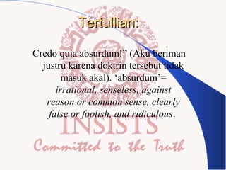 Tertullian:
Credo quia absurdum!” (Aku beriman
justru karena doktrin tersebut tidak
masuk akal). ‘absurdum’=
irrational, senseless, against
reason or common sense, clearly
false or foolish, and ridiculous.

 