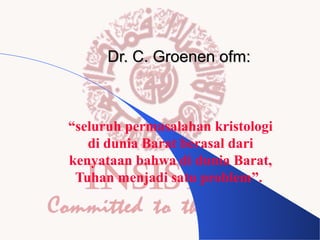 Dr. C. Groenen ofm:

“seluruh permasalahan kristologi
di dunia Barat berasal dari
kenyataan bahwa di dunia Barat,
Tuhan menjadi satu problem”.

 