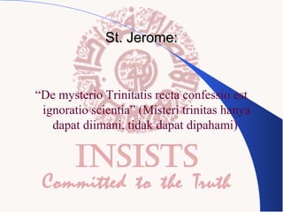 St. Jerome:

“De mysterio Trinitatis recta confessio est
ignoratio scientia” (Misteri trinitas hanya
dapat diimani, tidak dapat dipahami)

 