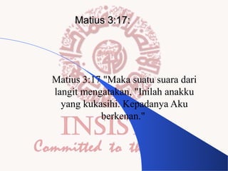Matius 3:17:

Matius 3:17 "Maka suatu suara dari
langit mengatakan, "Inilah anakku
yang kukasihi. Kepadanya Aku
berkenan."

 