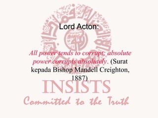 Lord Acton:
All power tends to corrupt; absolute
power corrupts absolutely. (Surat
kepada Bishop Mandell Creighton,
1887)

 