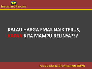 KALAU HARGA EMAS NAIK TERUS,
  KAPAN KITA MAMPU BELINYA???




09/03/2012    For more detail Contact: Mulyadi 0812 9921706
                                          3
 