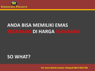 ANDA BISA MEMILIKI EMAS
 SEKARANG DI HARGA SEKARANG



 SO WHAT?
09/03/2012   For more detail Contact: Mulyadi 0812 9921706
                                         8
 