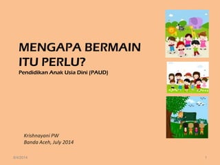 MENGAPA BERMAIN
ITU PERLU?
Pendidikan Anak Usia Dini (PAUD)
Krishnayani PW
Banda Aceh, July 2014
8/4/2014 1
 