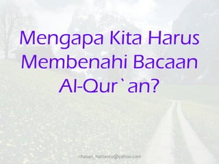 Mengapa Kita Harus
Membenahi Bacaan
   Al-Qur`an?


     ©hasan_hartanto@yahoo.com
 