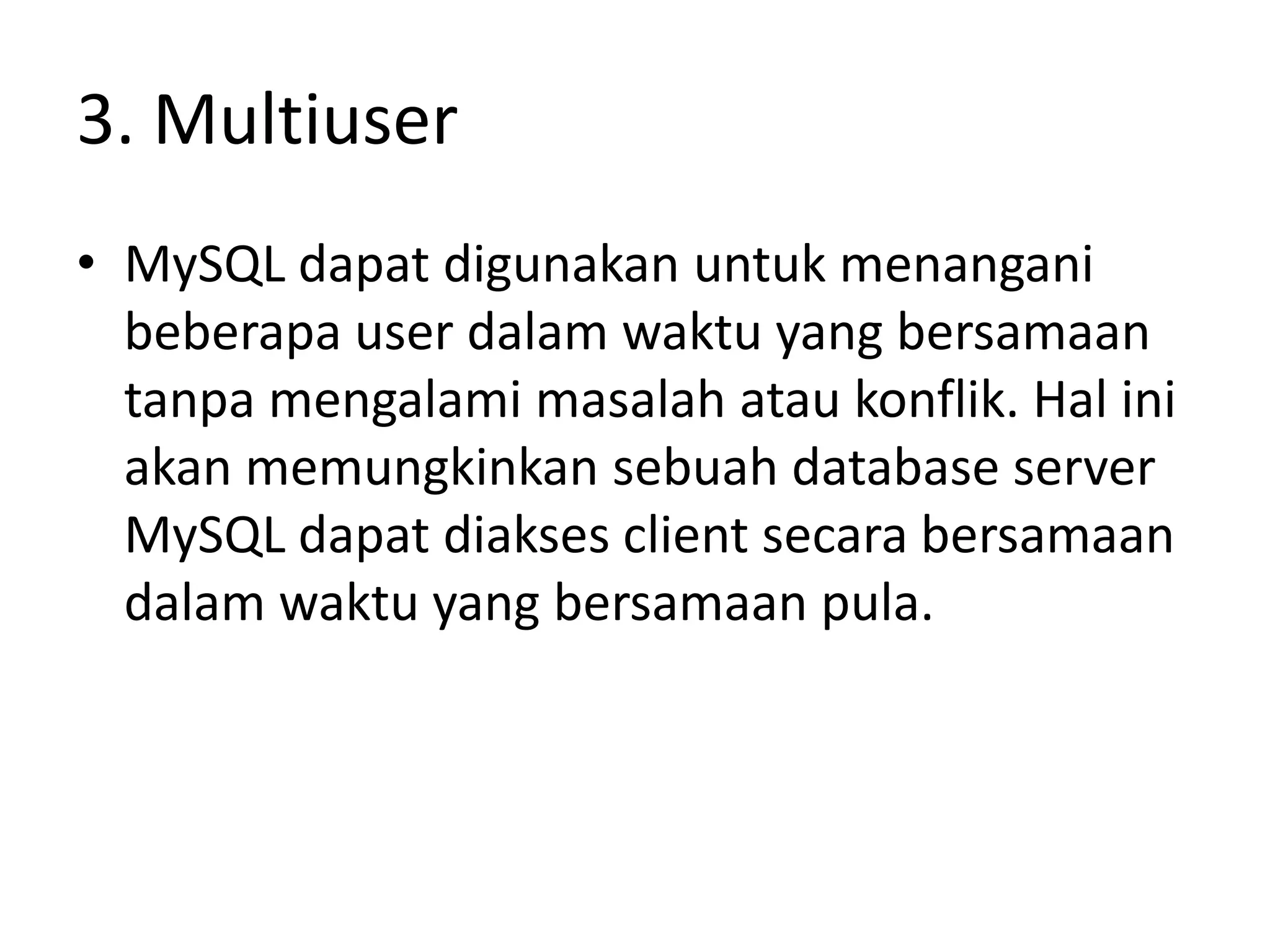 3. Multiuser
• MySQL dapat digunakan untuk menangani
  beberapa user dalam waktu yang bersamaan
  tanpa mengalami masalah atau konflik. Hal ini
  akan memungkinkan sebuah database server
  MySQL dapat diakses client secara bersamaan
  dalam waktu yang bersamaan pula.
 