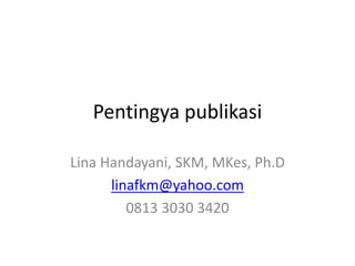 Pentingya publikasi 
Lina Handayani, SKM, MKes, Ph.D 
linafkm@yahoo.com 
0813 3030 3420 
 