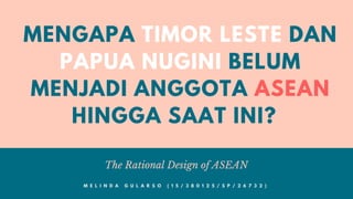 MENGAPA TIMOR LESTE DAN
PAPUA NUGINI BELUM
MENJADI ANGGOTA ASEAN
HINGGA SAAT INI?
The Rational Design of ASEAN
M E L I N D A G U L A R S O ( 1 5 / 3 8 0 1 2 5 / S P / 2 6 7 3 2 )
 
