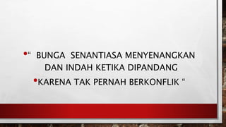 •“ BUNGA SENANTIASA MENYENANGKAN
DAN INDAH KETIKA DIPANDANG
•KARENA TAK PERNAH BERKONFLIK “
 