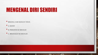 MENGENAL DIRI SENDIRI
• BERAWAL DARI BANGUN TIDUR :
• A. MANDI
• B. PERSIAPAN KE SEKOLAH
• C. BERANGKAT KE SEKOLAH
 