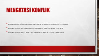 MENGATASI KONFLIK
• PERSIAPAN DIRI DAN PEMBIASAAN DIRI UNTUK TIDAK MENUNDA-NUNDA PEKERJAAN
• BERPIKIR POSITIF DALAM MENGHADAPI BERBAGAI PERMASALAHAN YANG ADA
• BERPIKIR POSITIF DAPAT MENULARKAN ENERGY POSITIF KEPADA ORANG LAIN
 