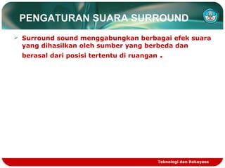 PENGATURAN SUARA SURROUND
 Surround sound menggabungkan berbagai efek suara
yang dihasilkan oleh sumber yang berbeda dan
berasal dari posisi tertentu di ruangan .
Teknologi dan Rekayasa
 