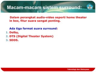 Macam-macam sistem surround:
Dalam perangkat audio-video seperti home theater
in box, fitur suara sangat penting.
Ada tiga format suara surround:
1. Dolby,
2. DTS (Digital Theater System)
3. SDDS.

Teknologi dan Rekayasa

 