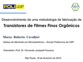 Desenvolvimento de uma metodologia de fabricação de Transistores de Filmes Finos Orgânicos Marco  Roberto  Cavallari Defesa de Mestrado em Microeletrônica – Escola Politécnica da USP     Orientador: Prof. Dr. Fernando Josepetti Fonseca                                       São Paulo, 19 de fevereiro de 2010 