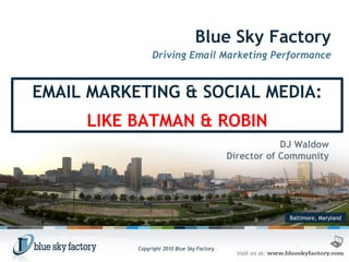 Baltimore, Maryland Blue Sky Factory Driving Email Marketing Performance DJ Waldow Director of Community EMAIL MARKETING & SOCIAL MEDIA: LIKE BATMAN & ROBIN 