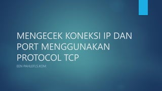 MENGECEK KONEKSI IP DAN
PORT MENGGUNAKAN
PROTOCOL TCP
EEN PAHLEFI,S.KOM
 