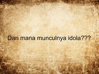 Dari mana munculnya idola???

 