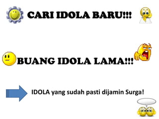 CARI IDOLA BARU!!!

BUANG IDOLA LAMA!!!
IDOLA yang sudah pasti dijamin Surga!

 