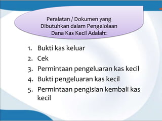 1. Bukti kas keluar
2. Cek
3. Permintaan pengeluaran kas kecil
4. Bukti pengeluaran kas kecil
5. Permintaan pengisian kembali kas
kecil
Peralatan / Dokumen yang
Dibutuhkan dalam Pengelolaan
Dana Kas Kecil Adalah:
 