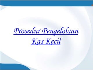 Prosedur Pengelolaan
Kas Kecil
 